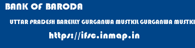 BANK OF BARODA  UTTAR PRADESH BAREILLY GURGANWA MUSTKIL GURGANWA MUSTKIL,BAREILLY,UTTAR PRADESH  ifsc code